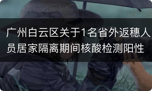广州白云区关于1名省外返穗人员居家隔离期间核酸检测阳性的通报
