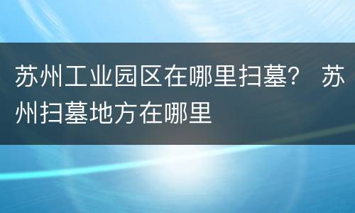 苏州工业园区在哪里扫墓？ 苏州扫墓地方在哪里