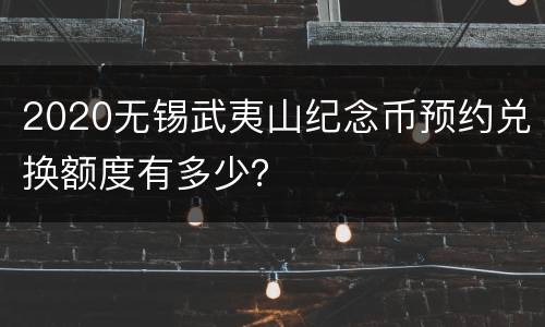 2020无锡武夷山纪念币预约兑换额度有多少？