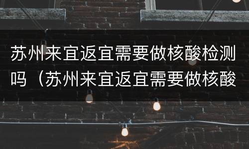 苏州来宜返宜需要做核酸检测吗（苏州来宜返宜需要做核酸检测吗现在）