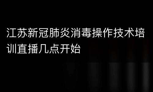 江苏新冠肺炎消毒操作技术培训直播几点开始