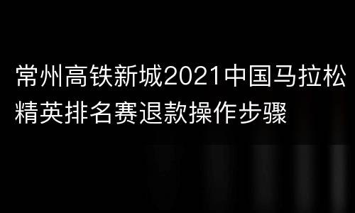 常州高铁新城2021中国马拉松精英排名赛退款操作步骤