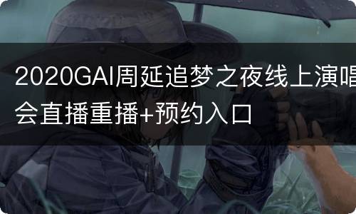 2020GAI周延追梦之夜线上演唱会直播重播+预约入口