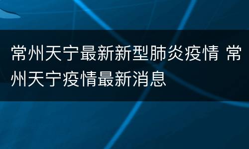 常州天宁最新新型肺炎疫情 常州天宁疫情最新消息