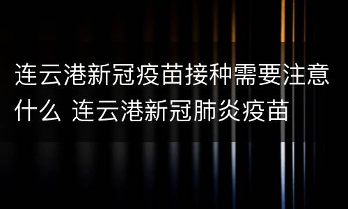连云港新冠疫苗接种需要注意什么 连云港新冠肺炎疫苗