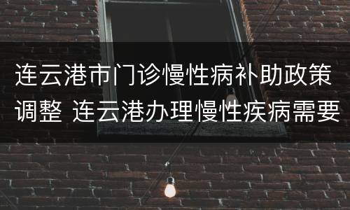 连云港市门诊慢性病补助政策调整 连云港办理慢性疾病需要什么手续