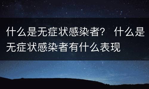 什么是无症状感染者？ 什么是无症状感染者有什么表现