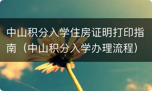 中山积分入学住房证明打印指南（中山积分入学办理流程）