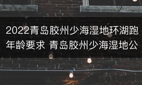 2022青岛胶州少海湿地环湖跑年龄要求 青岛胶州少海湿地公园
