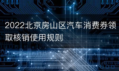 2022北京房山区汽车消费券领取核销使用规则
