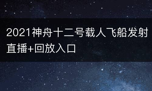 2021神舟十二号载人飞船发射直播+回放入口