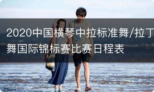 2020中国横琴中拉标准舞/拉丁舞国际锦标赛比赛日程表