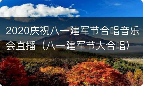 2020庆祝八一建军节合唱音乐会直播（八一建军节大合唱）