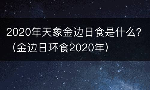 2020年天象金边日食是什么？（金边日环食2020年）