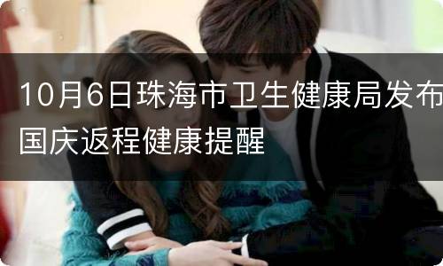 10月6日珠海市卫生健康局发布国庆返程健康提醒
