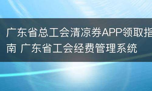 广东省总工会清凉券APP领取指南 广东省工会经费管理系统