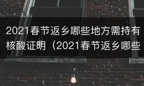 2021春节返乡哪些地方需持有核酸证明（2021春节返乡哪些地方需持有核酸证明材料）