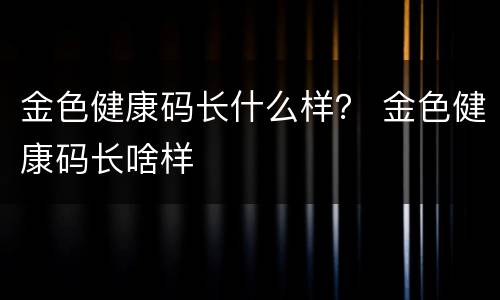 金色健康码长什么样？ 金色健康码长啥样