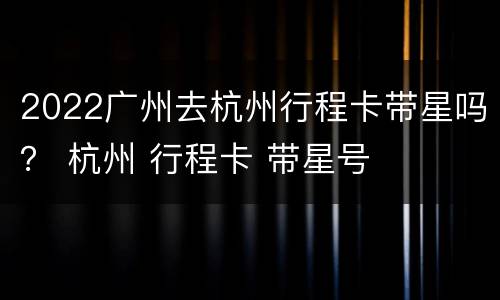 2022广州去杭州行程卡带星吗？ 杭州 行程卡 带星号