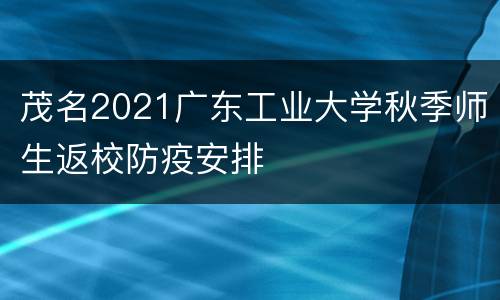 茂名2021广东工业大学秋季师生返校防疫安排