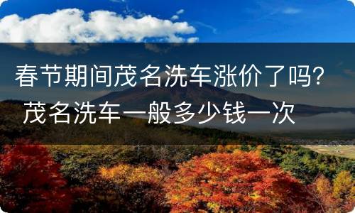 春节期间茂名洗车涨价了吗？ 茂名洗车一般多少钱一次