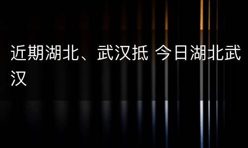 近期湖北、武汉抵 今日湖北武汉