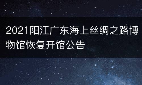 2021阳江广东海上丝绸之路博物馆恢复开馆公告