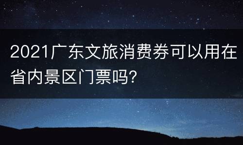2021广东文旅消费券可以用在省内景区门票吗？