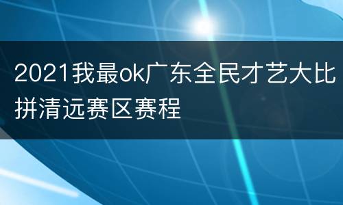 2021我最ok广东全民才艺大比拼清远赛区赛程