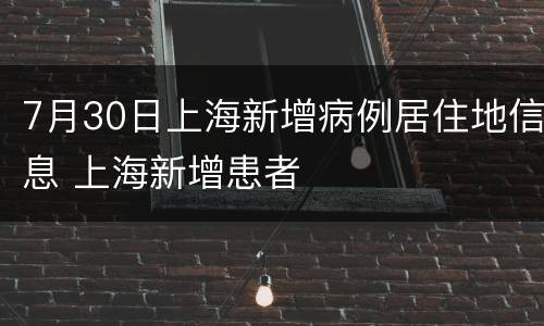 7月30日上海新增病例居住地信息 上海新增患者