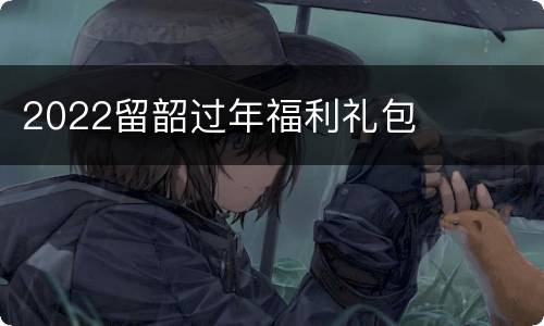 2022留韶过年福利礼包