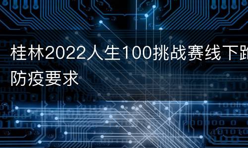 桂林2022人生100挑战赛线下跑防疫要求