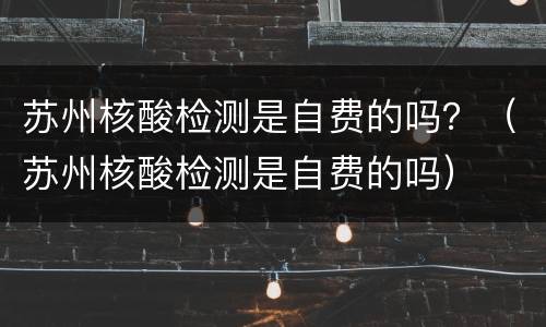 苏州核酸检测是自费的吗？（苏州核酸检测是自费的吗）