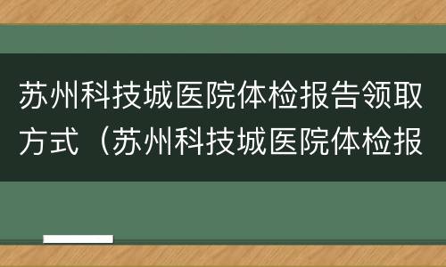 苏州科技城医院体检报告领取方式（苏州科技城医院体检报告领取方式有哪些）