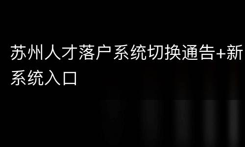 苏州人才落户系统切换通告+新系统入口