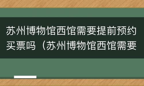 苏州博物馆西馆需要提前预约买票吗（苏州博物馆西馆需要提前预约买票吗多少钱）