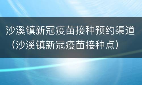 沙溪镇新冠疫苗接种预约渠道（沙溪镇新冠疫苗接种点）