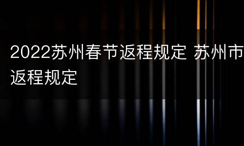 2022苏州春节返程规定 苏州市返程规定