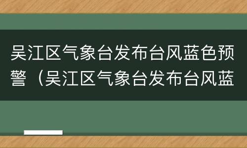 吴江区气象台发布台风蓝色预警（吴江区气象台发布台风蓝色预警信息）