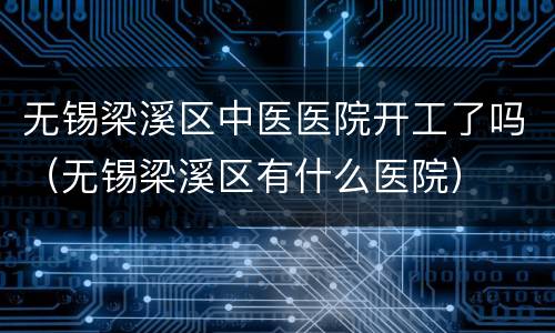 无锡梁溪区中医医院开工了吗（无锡梁溪区有什么医院）