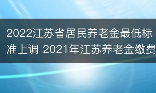 2022江苏省居民养老金最低标准上调 2021年江苏养老金缴费标准