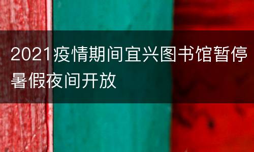 2021疫情期间宜兴图书馆暂停暑假夜间开放