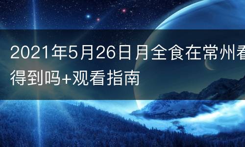 2021年5月26日月全食在常州看得到吗+观看指南