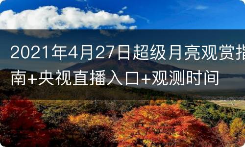 2021年4月27日超级月亮观赏指南+央视直播入口+观测时间