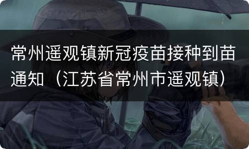 常州遥观镇新冠疫苗接种到苗通知（江苏省常州市遥观镇）