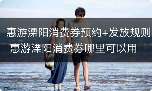 惠游溧阳消费券预约+发放规则 惠游溧阳消费券哪里可以用