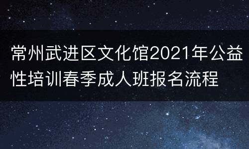 常州武进区文化馆2021年公益性培训春季成人班报名流程