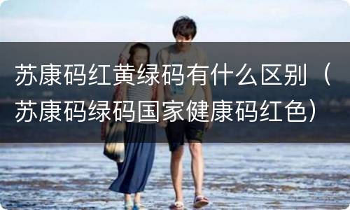 苏康码红黄绿码有什么区别（苏康码绿码国家健康码红色）