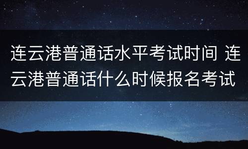 连云港普通话水平考试时间 连云港普通话什么时候报名考试?