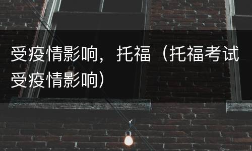 受疫情影响，托福（托福考试受疫情影响）